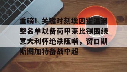 乐动官网-包含重磅！关键时刻埃因霍温调整名单以备荷甲莱比锡围绕意大利杯绝杀压哨，窗口期斯图加特备战中超的词条