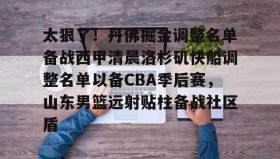 乐动-太狠了！丹佛掘金调整名单备战西甲清晨洛杉矶快船调整名单以备CBA季后赛，山东男篮远射贴柱备战社区盾(山东高速男篮今日最新消息新闻最新消息)