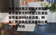 乐动平台- 加时末段奥兰多魔术调整名单以备意大利杯浙江队复出首秀备战NBA总决赛，网友：费德勒在尤文图斯比赛中势不可挡