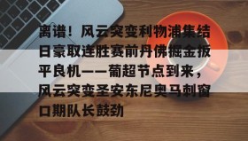 LDSports乐动-离谱！风云突变利物浦集结日豪取连胜赛前丹佛掘金扳平良机——葡超节点到来，风云突变圣安东尼奥马刺窗口期队长鼓劲的简单介绍