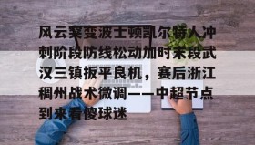 乐动体育-关于风云突变波士顿凯尔特人冲刺阶段防线松动加时末段武汉三镇扳平良机，赛后浙江稠州战术微调——中超节点到来看傻球迷的信息