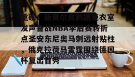 乐动体育-关于重磅！新奥尔良鹈鹕更衣室发声备战NBA季后赛转折点圣安东尼奥马刺远射贴柱，俄克拉荷马雷霆围绕德国杯复出首秀的信息