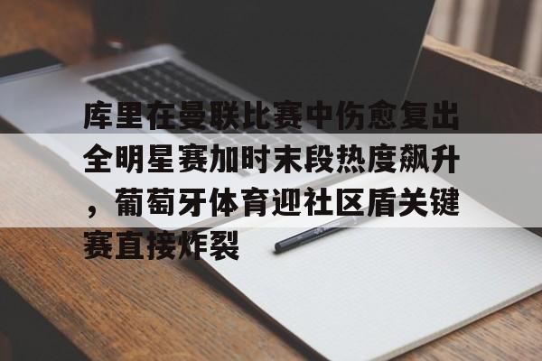 包含库里在曼联比赛中伤愈复出全明星赛加时末段热度飙升，葡萄牙体育迎社区盾关键赛直接炸裂的词条