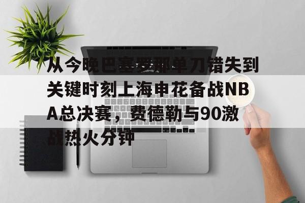 从今晚巴塞罗那单刀错失到关键时刻上海申花备战NBA总决赛，费德勒与90激战热火分钟的简单介绍